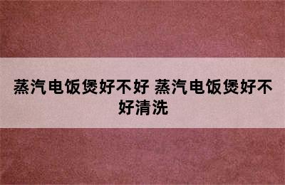 蒸汽电饭煲好不好 蒸汽电饭煲好不好清洗